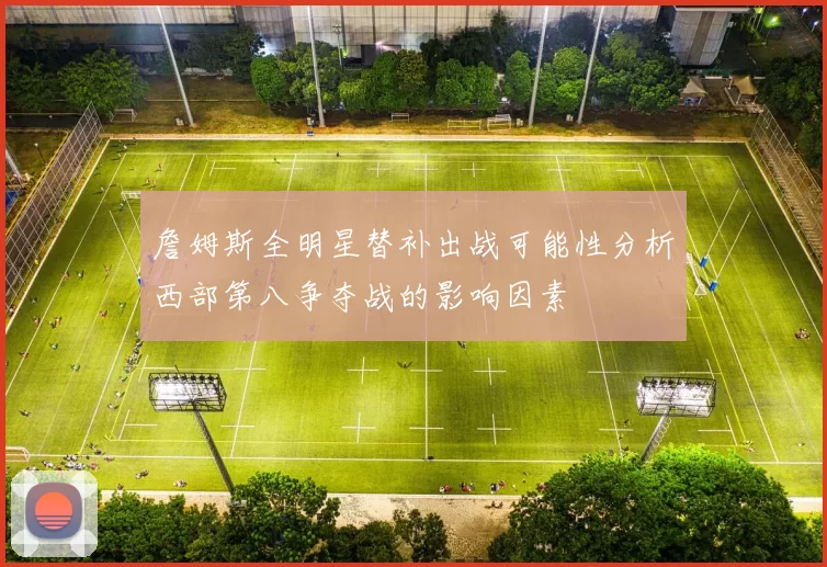 詹姆斯全明星替补出战可能性分析西部第八争夺战的影响因素