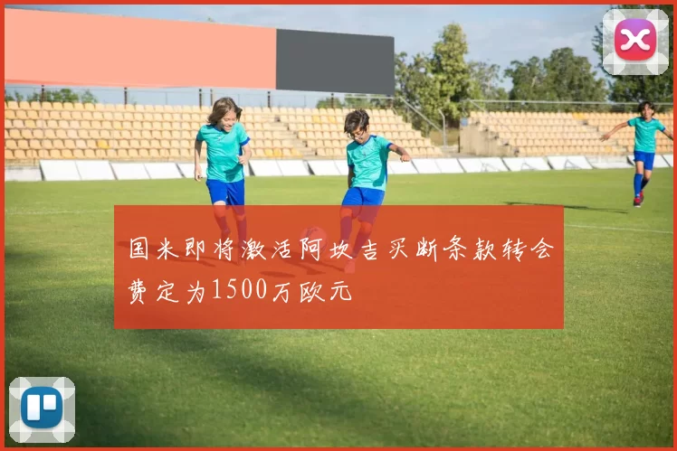 国米即将激活阿坎吉买断条款转会费定为1500万欧元