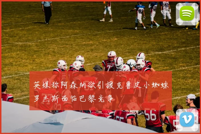 英媒称阿森纳欲引援克鲁皮小蜘蛛罗杰斯面临巴黎竞争