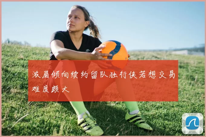浓眉倾向续约留队独行侠若想交易难度颇大