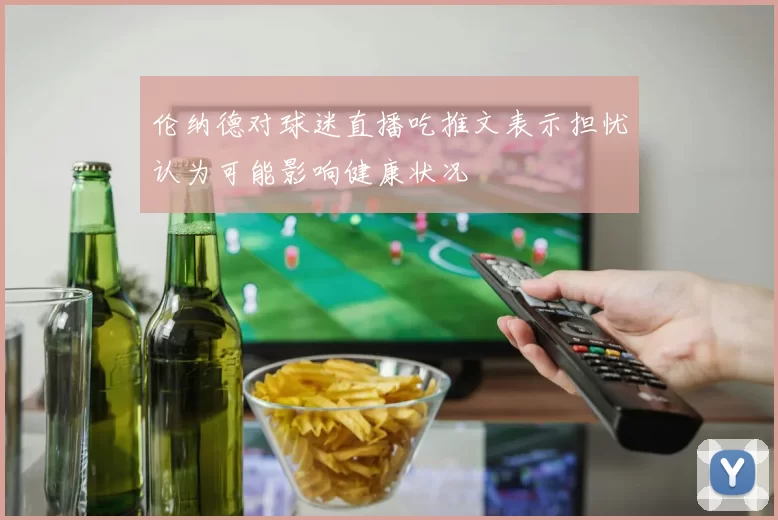 伦纳德对球迷直播吃推文表示担忧认为可能影响健康状况