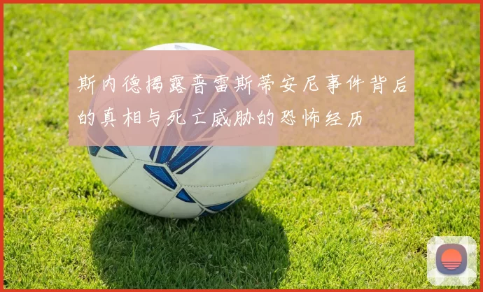 斯内德揭露普雷斯蒂安尼事件背后的真相与死亡威胁的恐怖经历