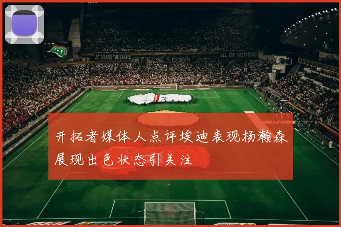 开拓者媒体人点评埃迪表现杨瀚森展现出色状态引关注