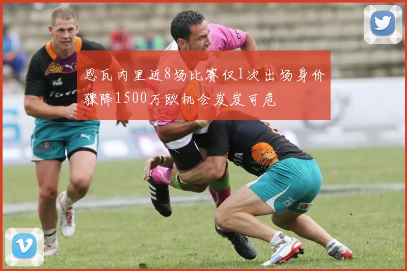 恩瓦内里近8场比赛仅1次出场身价骤降1500万欧机会岌岌可危