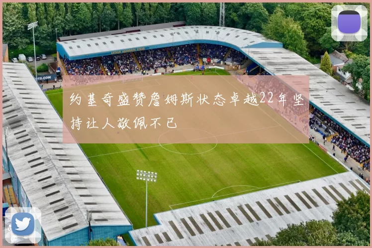 约基奇盛赞詹姆斯状态卓越22年坚持让人敬佩不已