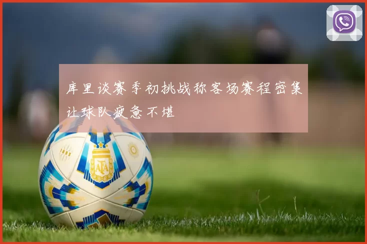 库里谈赛季初挑战称客场赛程密集让球队疲惫不堪