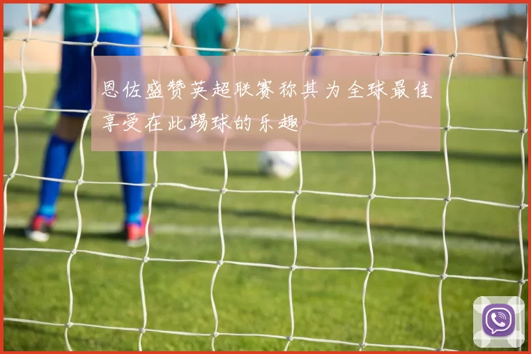 恩佐盛赞英超联赛称其为全球最佳享受在此踢球的乐趣