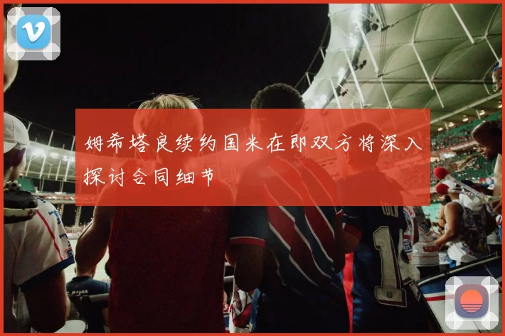 姆希塔良续约国米在即双方将深入探讨合同细节