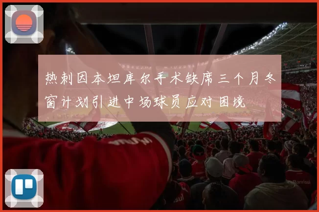 热刺因本坦库尔手术缺席三个月冬窗计划引进中场球员应对困境