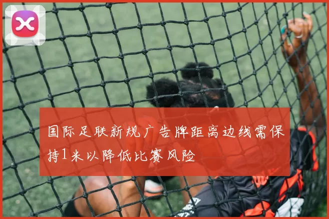 国际足联新规广告牌距离边线需保持1米以降低比赛风险