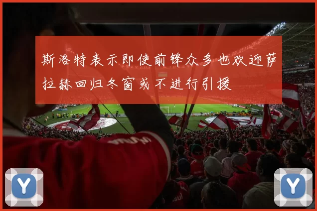 斯洛特表示即使前锋众多也欢迎萨拉赫回归冬窗或不进行引援