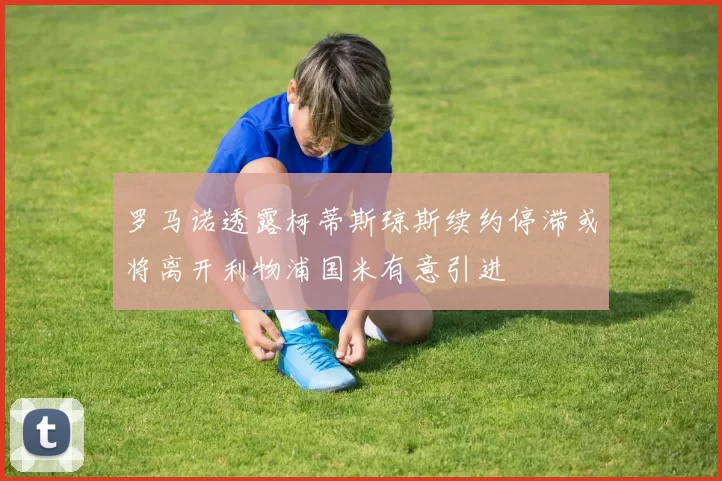 罗马诺透露柯蒂斯琼斯续约停滞或将离开利物浦国米有意引进