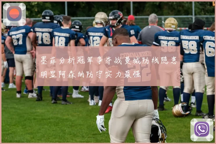 墨菲分析冠军争夺战曼城防线隐患明显阿森纳防守实力最强