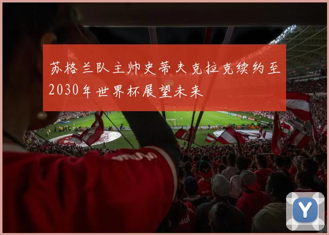 苏格兰队主帅史蒂夫克拉克续约至2030年世界杯展望未来