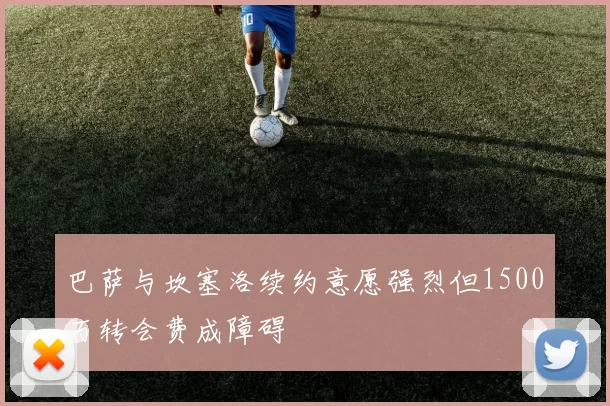 巴萨与坎塞洛续约意愿强烈但1500万转会费成障碍