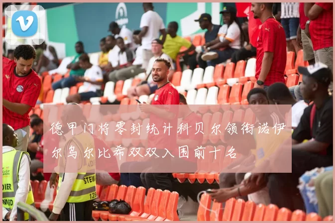 德甲门将零封统计科贝尔领衔诺伊尔乌尔比希双双入围前十名