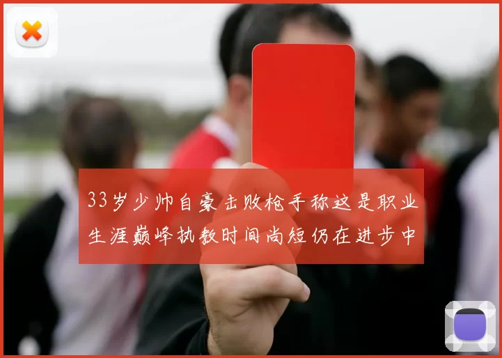 33岁少帅自豪击败枪手称这是职业生涯巅峰执教时间尚短仍在进步中