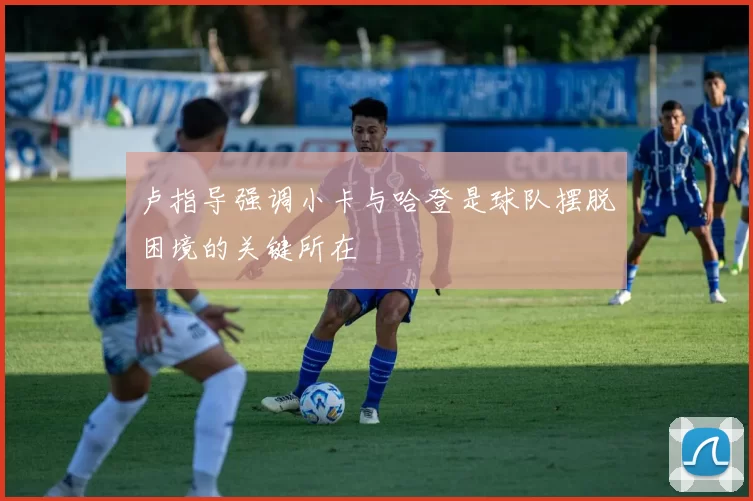 卢指导强调小卡与哈登是球队摆脱困境的关键所在