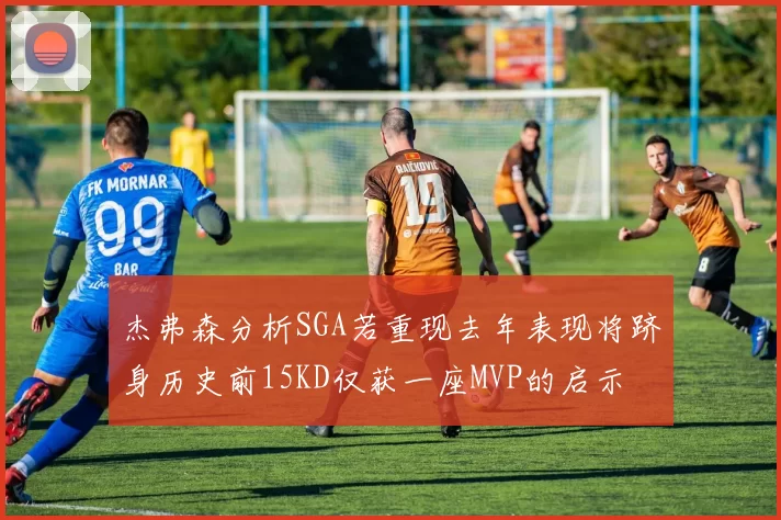 杰弗森分析SGA若重现去年表现将跻身历史前15KD仅获一座MVP的启示