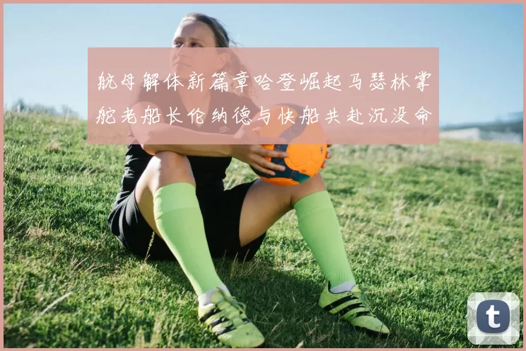 航母解体新篇章哈登崛起马瑟林掌舵老船长伦纳德与快船共赴沉没命运