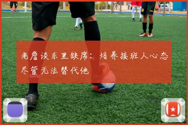 老詹谈东里缺席：培养接班人心态尽管无法替代他