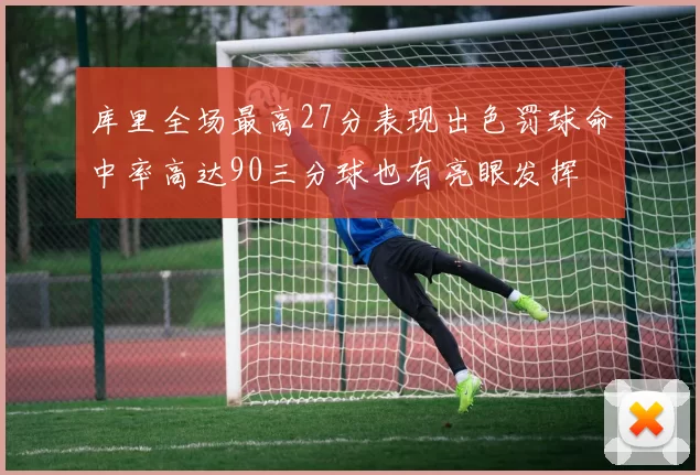库里全场最高27分表现出色罚球命中率高达90三分球也有亮眼发挥