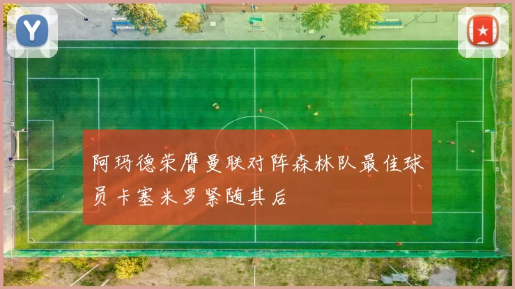 阿玛德荣膺曼联对阵森林队最佳球员卡塞米罗紧随其后