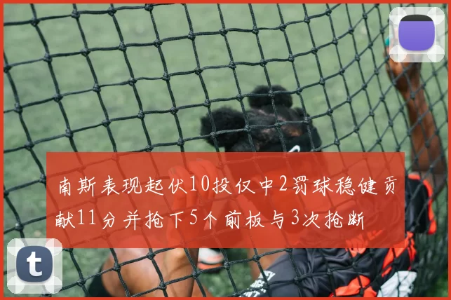 南斯表现起伏10投仅中2罚球稳健贡献11分并抢下5个前板与3次抢断
