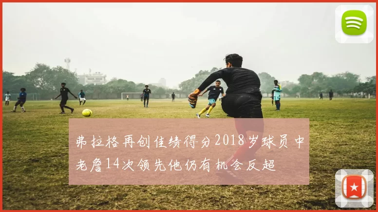 弗拉格再创佳绩得分2018岁球员中老詹14次领先他仍有机会反超