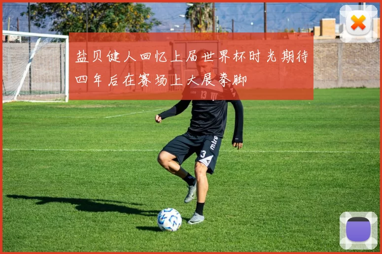 盐贝健人回忆上届世界杯时光期待四年后在赛场上大展拳脚