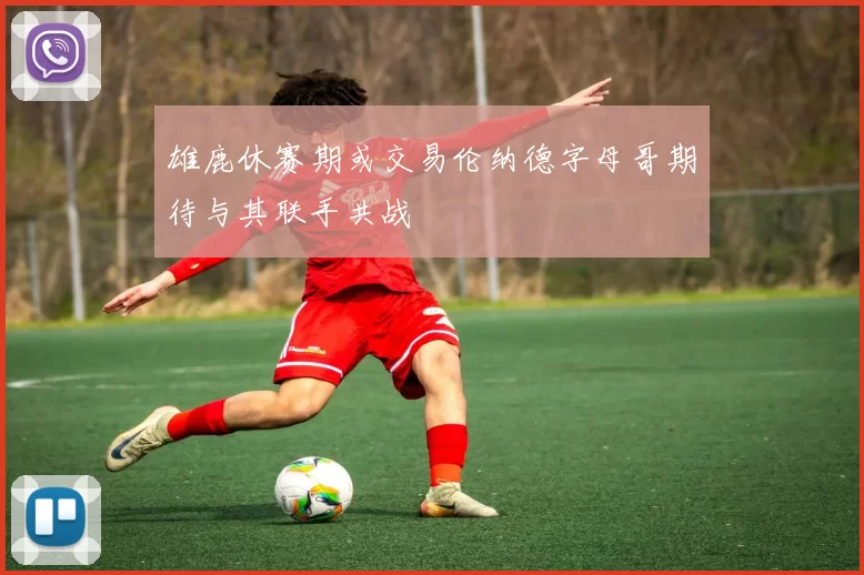 雄鹿休赛期或交易伦纳德字母哥期待与其联手共战