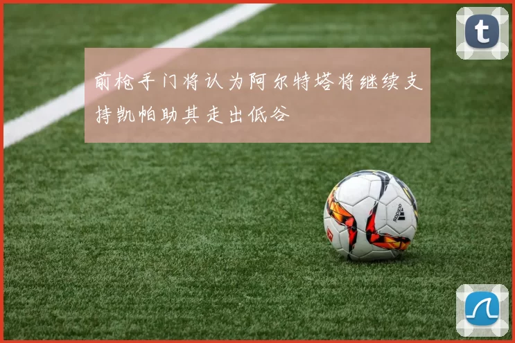 前枪手门将认为阿尔特塔将继续支持凯帕助其走出低谷