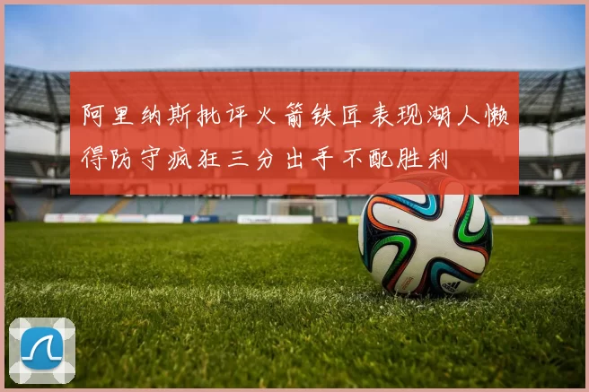 阿里纳斯批评火箭铁匠表现湖人懒得防守疯狂三分出手不配胜利