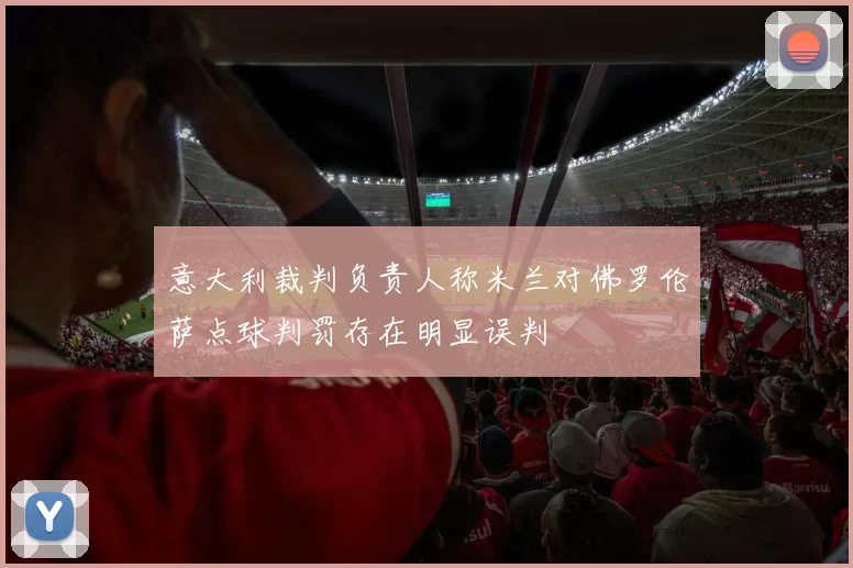 意大利裁判负责人称米兰对佛罗伦萨点球判罚存在明显误判