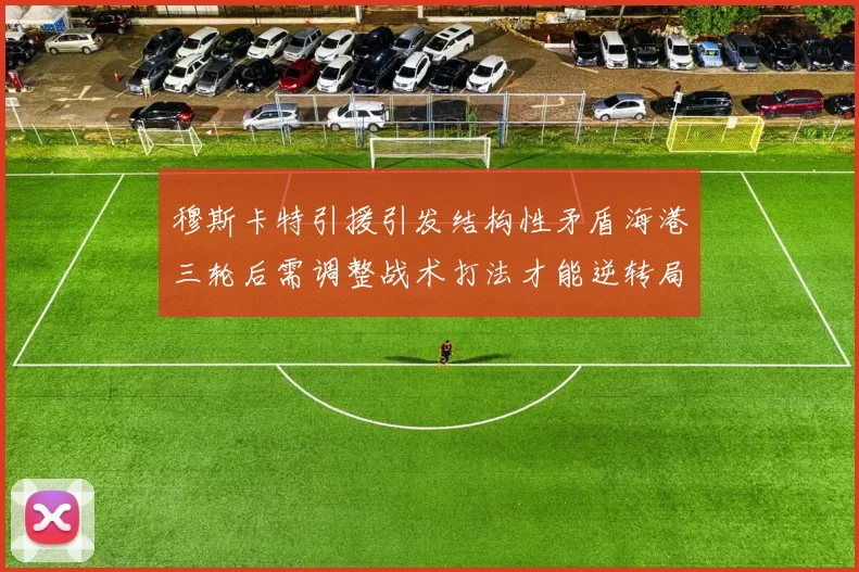 穆斯卡特引援引发结构性矛盾海港三轮后需调整战术打法才能逆转局面