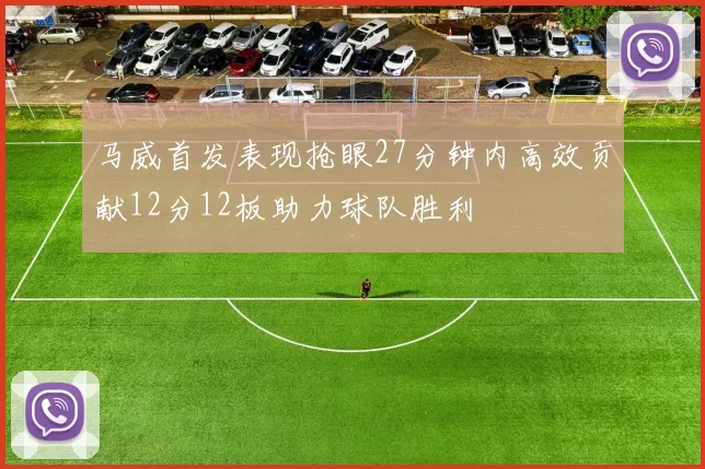 马威首发表现抢眼27分钟内高效贡献12分12板助力球队胜利
