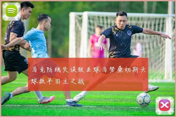 马竞防线失误致丢球马努桑切斯头球扳平旧主之战