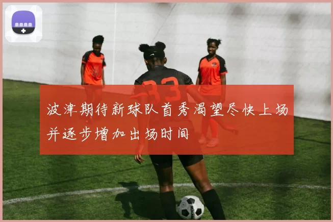 波津期待新球队首秀渴望尽快上场并逐步增加出场时间